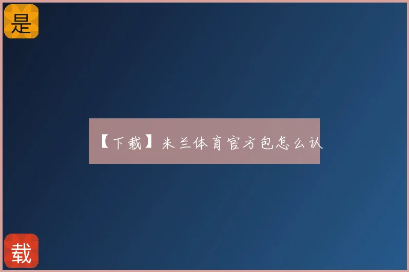 【下载】米兰体育官方包怎么认
